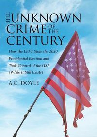 Cover image for The Unknown Crime of the Century: How the LEFT Stole the 2020 Presidential Election and Took Control of the USA (While It Still Exists)