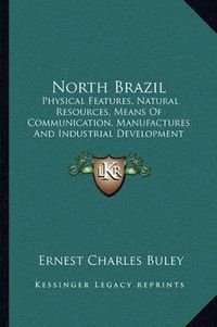 Cover image for North Brazil: Physical Features, Natural Resources, Means of Communication, Manufactures and Industrial Development (1914)