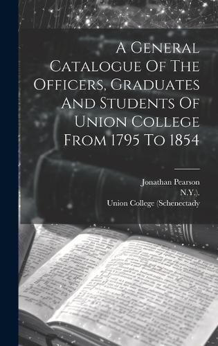 Cover image for A General Catalogue Of The Officers, Graduates And Students Of Union College From 1795 To 1854