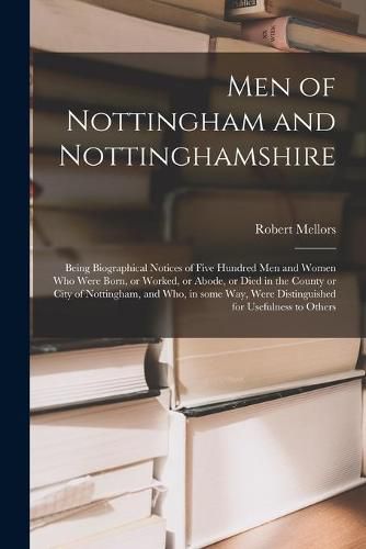 Cover image for Men of Nottingham and Nottinghamshire: Being Biographical Notices of Five Hundred Men and Women Who Were Born, or Worked, or Abode, or Died in the County or City of Nottingham, and Who, in Some Way, Were Distinguished for Usefulness to Others