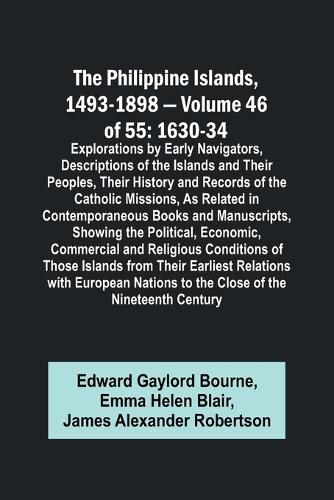 The Philippine Islands, 1493-1898 - Volume 46 of 55 1630-34 Explorations by Early Navigators, Descriptions of the Islands and Their Peoples, Their History and Records of the Catholic Missions, As Related in Contemporaneous Books and Manuscripts, Showing the Po