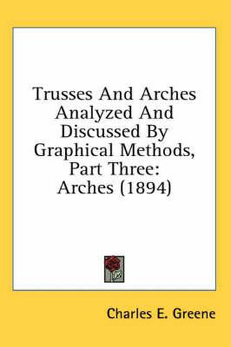 Trusses and Arches Analyzed and Discussed by Graphical Methods, Part Three: Arches (1894)