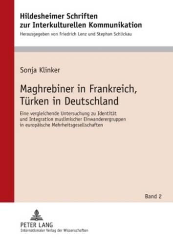 Maghrebiner in Frankreich, Tuerken in Deutschland: Eine Vergleichende Untersuchung Zu Identitaet Und Integration Muslimischer Einwanderergruppen in Europaeische Mehrheitsgesellschaften