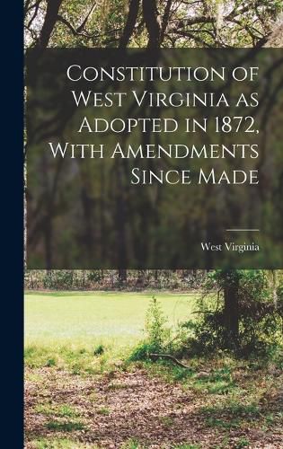 Cover image for Constitution of West Virginia as Adopted in 1872, With Amendments Since Made