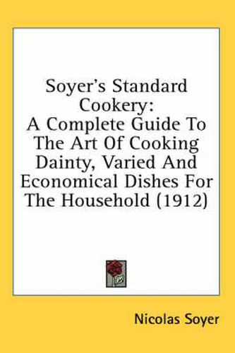 Cover image for Soyer's Standard Cookery: A Complete Guide to the Art of Cooking Dainty, Varied and Economical Dishes for the Household (1912)