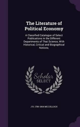 Cover image for The Literature of Political Economy: A Classified Catalogue of Select Publications in the Different Departments of That Science, with Historical, Critical and Biographical Notices;