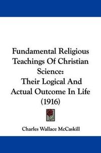 Cover image for Fundamental Religious Teachings of Christian Science: Their Logical and Actual Outcome in Life (1916)