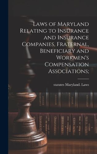 Cover image for Laws of Maryland Relating to Insurance and Insurance Companies, Fraternal, Beneficiary and Workmen's Compensation Associations;