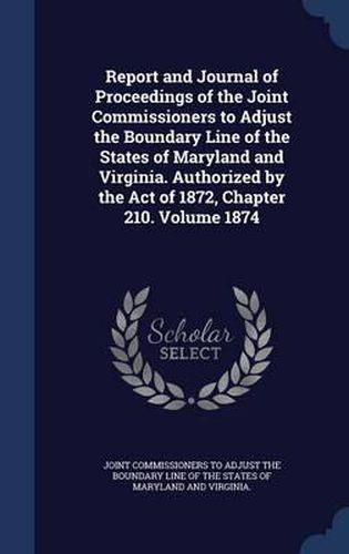 Cover image for Report and Journal of Proceedings of the Joint Commissioners to Adjust the Boundary Line of the States of Maryland and Virginia. Authorized by the Act of 1872, Chapter 210.; Volume 1874