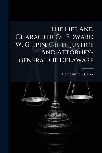Cover image for The Life And Character Of Edward W. Gilpin. Chief Justice And Attorney-general Of Delaware