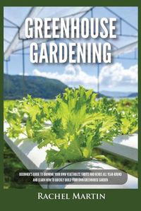 Cover image for Greenhouse Gardening: Beginner's Guide to Growing Your Own Vegetables, Fruits and Herbs All Year-Round and Learn How to Quickly Build Your Own Greenhouse Garden