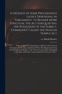 Cover image for A Defence of Some Proceedings Lately Depending in Parliament, to Render More Effectual the Act for Quieting the Possession of the Subject, Commonly Called the Nullum Tempus Act: With an Appendix Containing an Affidavit in the Court of Exchequer, ...