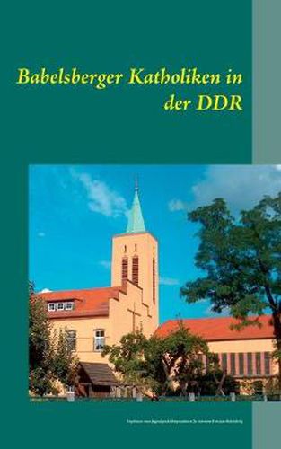 Cover image for Babelsberger Katholiken in der DDR: Ergebnisse eines Jugendgeschichtsprojekts in St. Antonius Potsdam-Babelsberg