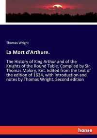 Cover image for La Mort d'Arthure.: The History of King Arthur and of the Knights of the Round Table. Compiled by Sir Thomas Malory, Knt. Edited from the text of the edition of 1634, with introduction and notes by Thomas Wright. Second edition