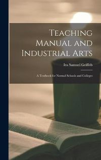 Cover image for Teaching Manual and Industrial Arts: a Textbook for Normal Schools and Colleges