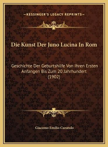 Cover image for Die Kunst Der Juno Lucina in ROM Die Kunst Der Juno Lucina in ROM: Geschichte Der Geburtshilfe Von Ihren Ersten Anfangen Bis Zugeschichte Der Geburtshilfe Von Ihren Ersten Anfangen Bis Zum 20 Jahrhundert (1902) M 20 Jahrhundert (1902)