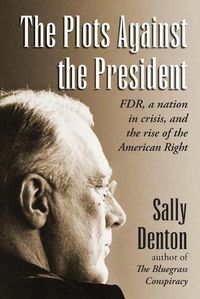 Cover image for The Plots Against the President: FDR, A Nation in Crisis, and the Rise of the American Right
