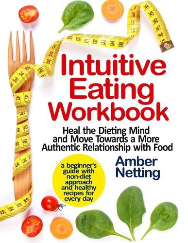 Cover image for Intuitive Eating Workbook: Heal the Dieting Mind and Move Towards a More Authentic Relationship with Food. A Beginner's Guide with Non-Diet Approach and Healthy Recipes for Every day