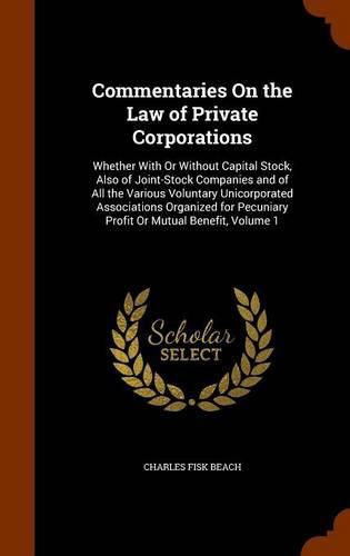 Cover image for Commentaries on the Law of Private Corporations: Whether with or Without Capital Stock, Also of Joint-Stock Companies and of All the Various Voluntary Unicorporated Associations Organized for Pecuniary Profit or Mutual Benefit, Volume 1