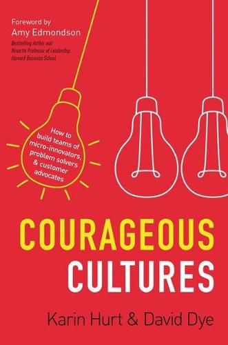 Courageous Cultures: How to Build Teams of Micro-Innovators, Problem Solvers, and Customer Advocates