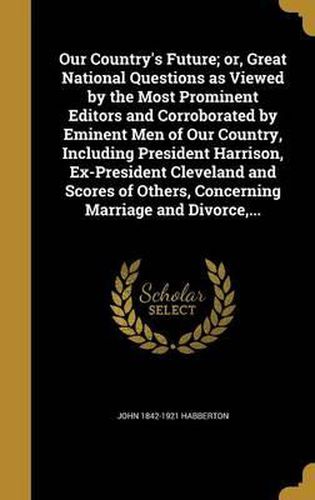 Our Country's Future; Or, Great National Questions as Viewed by the Most Prominent Editors and Corroborated by Eminent Men of Our Country, Including President Harrison, Ex-President Cleveland and Scores of Others, Concerning Marriage and Divorce, ...