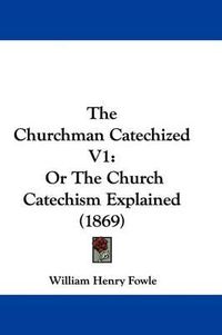 Cover image for The Churchman Catechized V1: Or the Church Catechism Explained (1869)