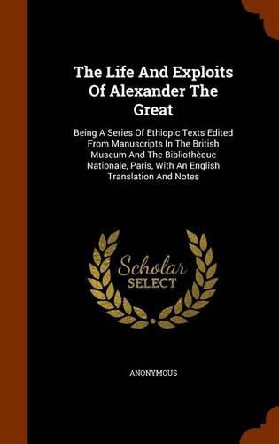 The Life and Exploits of Alexander the Great: Being a Series of Ethiopic Texts Edited from Manuscripts in the British Museum and the Bibliotheque Nationale, Paris, with an English Translation and Notes