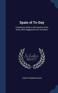 Cover image for Spain of To-Day: A Narrative Guide to the Country of the Dons, with Suggestions for Travellers