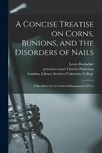 Cover image for A Concise Treatise on Corns, Bunions, and the Disorders of Nails [electronic Resource]: With Advice for the General Management of Feet