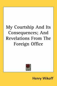 Cover image for My Courtship and Its Consequences; And Revelations from the Foreign Office