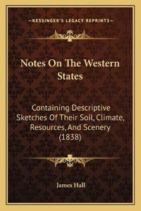 Cover image for Notes on the Western States: Containing Descriptive Sketches of Their Soil, Climate, Resources, and Scenery (1838)