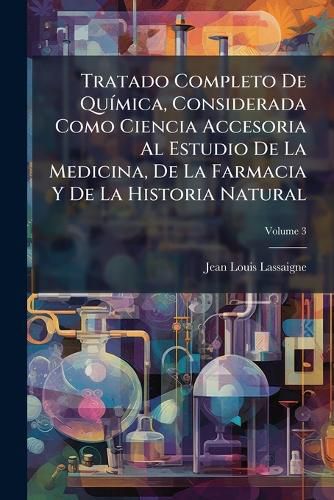 Cover image for Tratado Completo De QuA-mica, Considerada Como Ciencia Accesoria Al Estudio De La Medicina, De La Farmacia Y De La Historia Natural