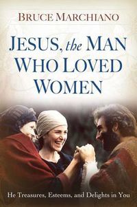 Cover image for Jesus, the Man Who Loved Women: He Treasures, Esteems, and Delights in You