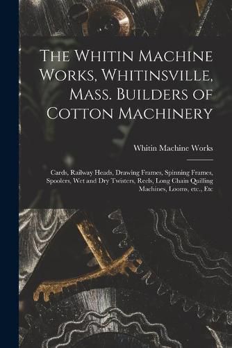 The Whitin Machine Works, Whitinsville, Mass. Builders of Cotton Machinery: Cards, Railway Heads, Drawing Frames, Spinning Frames, Spoolers, Wet and Dry Twisters, Reels, Long Chain Quilling Machines, Looms, Etc., Etc