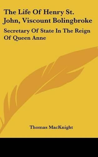 The Life of Henry St. John, Viscount Bolingbroke: Secretary of State in the Reign of Queen Anne