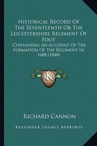 Cover image for Historical Record of the Seventeenth or the Leicestershire Regiment of Foot: Containing an Account of the Formation of the Regiment in 1688 (1848)