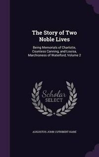 Cover image for The Story of Two Noble Lives: Being Memorials of Charlotte, Countess Canning, and Louisa, Marchioness of Waterford, Volume 2