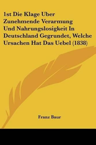 Cover image for 1st Die Klage Uber Zunehmende Verarmung Und Nahrungslosigkeit in Deutschland Gegrundet, Welche Ursachen Hat Das Uebel (1838)