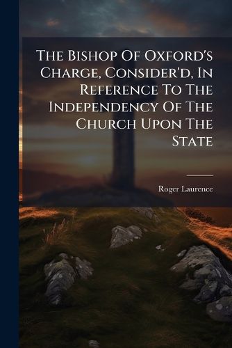 Cover image for The Bishop of Oxford's Charge, Consider'd, in Reference to the Independency of the Church Upon the State: A Proper Sacrifice in the Sacrament of the Lord's-Supper. the Nature and Necessity of Sacerdotal Absolution. And, the Invalidity of Baptism, ...