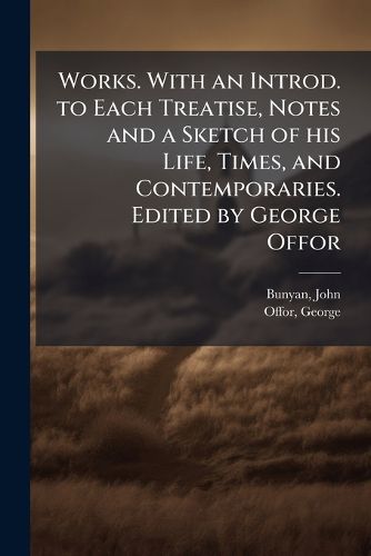 Cover image for Works. with an Introd. to Each Treatise, Notes and a Sketch of His Life, Times, and Contemporaries. Edited by George Offor