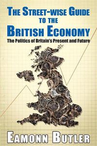 Cover image for The Streetwise Guide To The British Economy: The Politics Of Britain's Present And Future