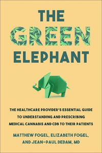 Cover image for The Green Elephant: The Healthcare Provider's Essential Guide to Understanding and Addressing Medical Cannabis and CBD