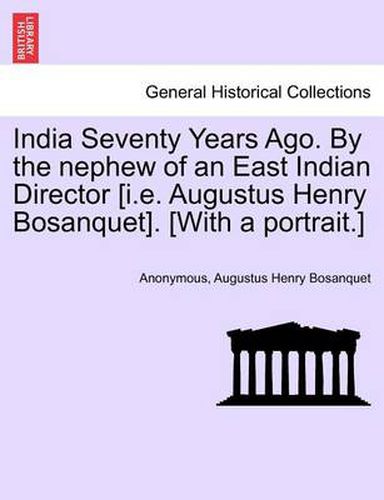 Cover image for India Seventy Years Ago. by the Nephew of an East Indian Director [I.E. Augustus Henry Bosanquet]. [With a Portrait.]