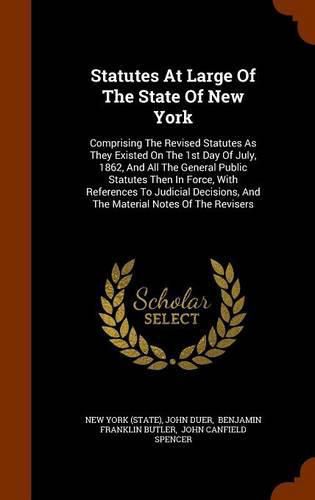 Statutes at Large of the State of New York: Comprising the Revised Statutes as They Existed on the 1st Day of July, 1862, and All the General Public Statutes Then in Force, with References to Judicial Decisions, and the Material Notes of the Revisers