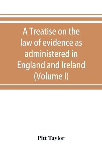 Cover image for A treatise on the law of evidence as administered in England and Ireland; with illustrations from Scotch, Indian, American and other legal systems (Volume I)