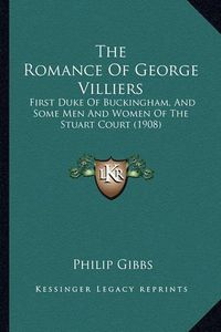 Cover image for The Romance of George Villiers: First Duke of Buckingham, and Some Men and Women of the Stuart Court (1908)