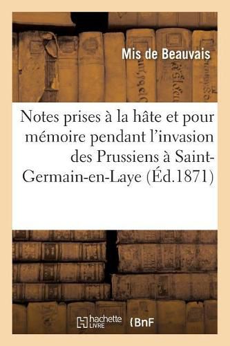 Notes Prises A La Hate Et Seulement Pour Memoire Pendant l'Invasion Des Prussiens A: Saint-Germain-En-Laye Annees 1870-1871