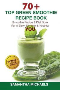 Cover image for 70 Top Green Smoothie Recipe Book: Smoothie Recipe & Diet Book for a Sexy, Slimmer & Youthful You (with Recipe Journal)