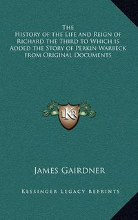 Cover image for The History of the Life and Reign of Richard the Third to Which Is Added the Story of Perkin Warbeck from Original Documents