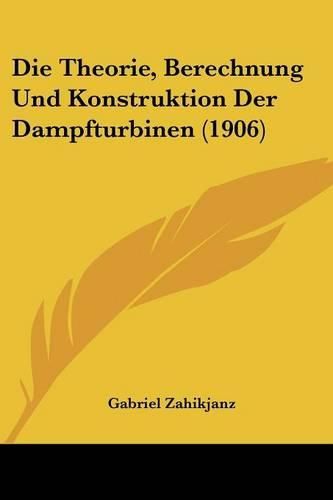 Cover image for Die Theorie, Berechnung Und Konstruktion Der Dampfturbinen (1906)